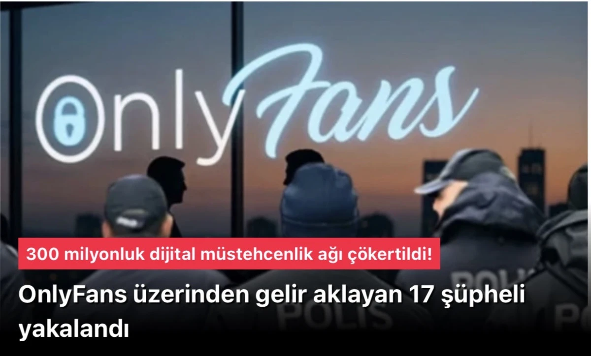 300 Milyonluk OnlyFans Operasyonu: Dijital M&uuml;stehcenlik Ağı &Ccedil;&ouml;kertildi!