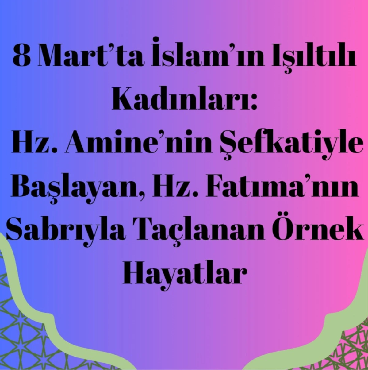 8 Mart&rsquo;ta İslam&rsquo;ın Işıltılı Kadınları: Hz. Amine&rsquo;nin Şefkatiyle Başlayan, Hz. Fatıma&rsquo;nın Sabrıyla Ta&ccedil;lanan &Ouml;rnek Hayatlar