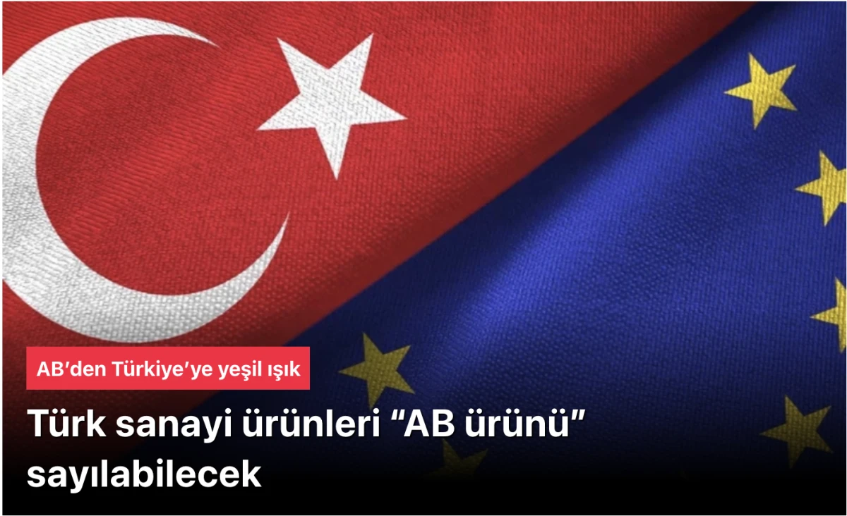 AB T&uuml;rkiye&rsquo;ye yeşil ışık yaktı: T&uuml;rk sanayi &uuml;r&uuml;nleri &ldquo;AB &uuml;r&uuml;n&uuml;&rdquo; sayılabilecek