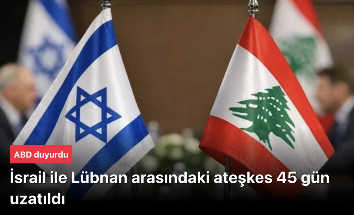 ABD Duyurdu: İsrail-L&uuml;bnan Ateşkesi 45 G&uuml;n Daha Uzatıldı! Yeni G&ouml;r&uuml;şmeler Haziran&rsquo;da