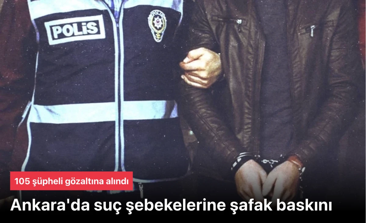 Ankara’da suç çetelerine şafak baskını: 105 gözaltı