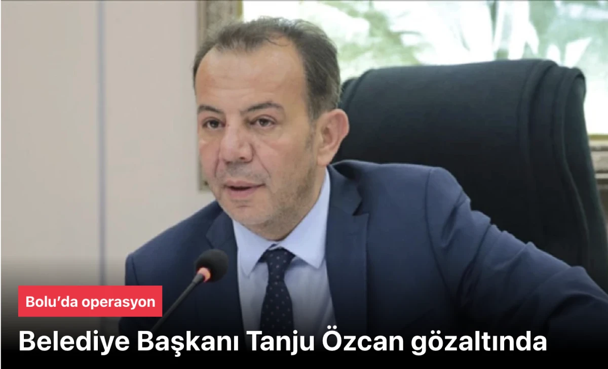 Bolu operasyonu: Belediye Başkanı Tanju &Ouml;zcan g&ouml;zaltında