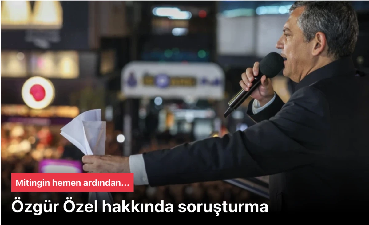 CHP Genel Başkanı Özgür Özel Hakkında Soruşturma Başlatıldı: Ümraniye Mitingi Krizi