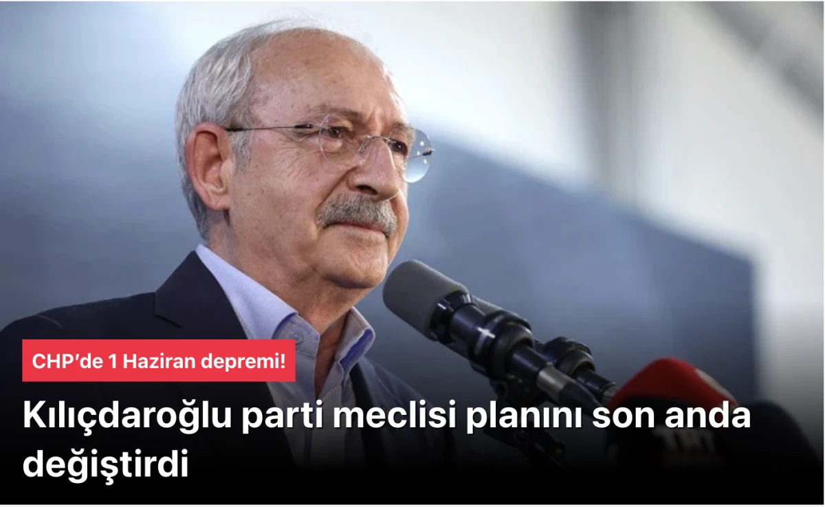CHP&rsquo;de 1 Haziran Depremi! Kılı&ccedil;daroğlu Parti Meclisi Planını Son Anda Değiştirdi