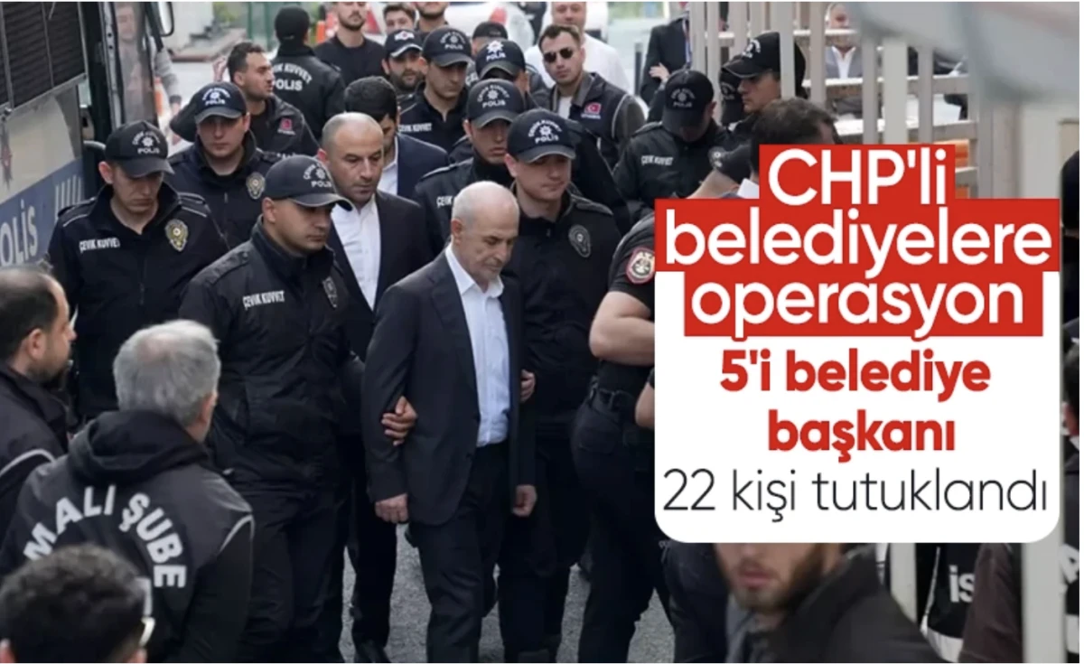 CHP'li belediyelere yolsuzluk soruşturması ile 5'i belediye başkanı 22 kişi tutuklandı