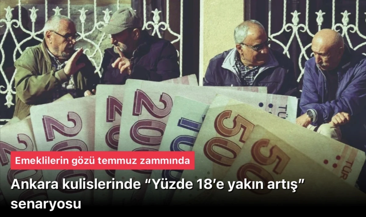 Emekli temmuz zammı: Ankara kulislerinde &ldquo;Y&uuml;zde 18&rsquo;e yakın artış&rdquo; senaryosu