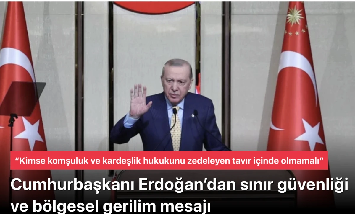 Erdoğan&rsquo;dan sınır g&uuml;venliği ve b&ouml;lgesel gerilim mesajı: &ldquo;Kimse komşuluk ve kardeşlik hukukunu zedeleyen tavır i&ccedil;inde olmamalı&rdquo;