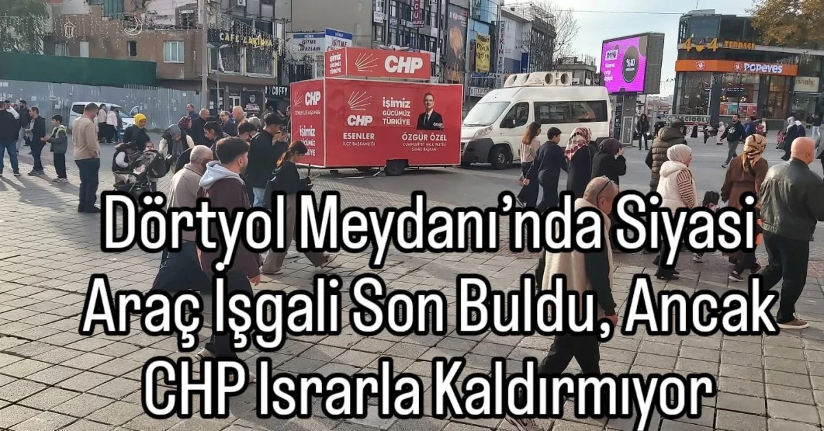 Esenler Dörtyol Meydanı Siyasi Araç İşgali: CHP’nin Israrlı Stantı Neden Kaldırılmıyor?