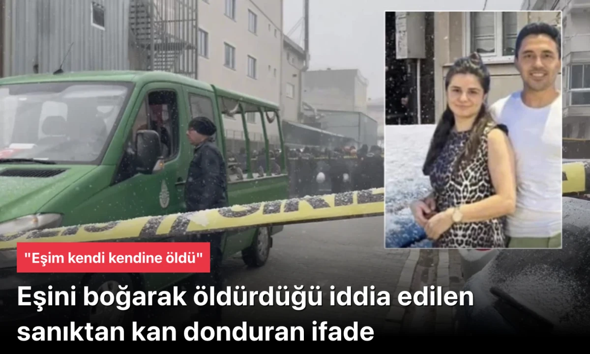 Esenyurt'ta eşini boğarak öldüren sanık: 'Eşim kendi kendine öldü'