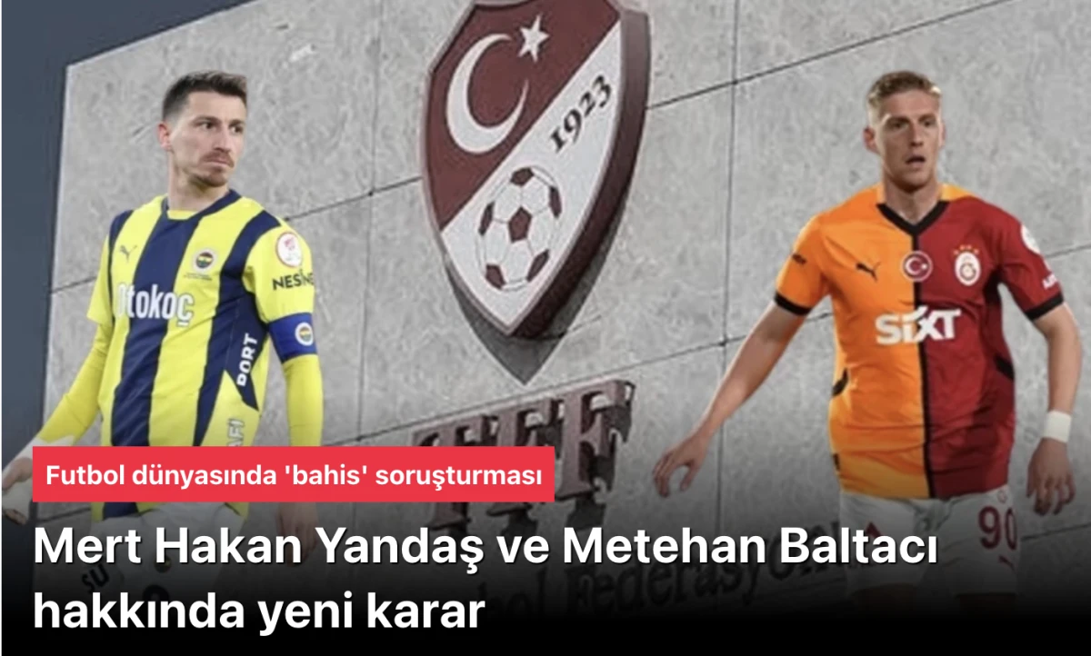 Futbol'da 'bahis' soruşturması! Mert Hakan Yandaş ve Metehan Baltacı hakkında yeni karar