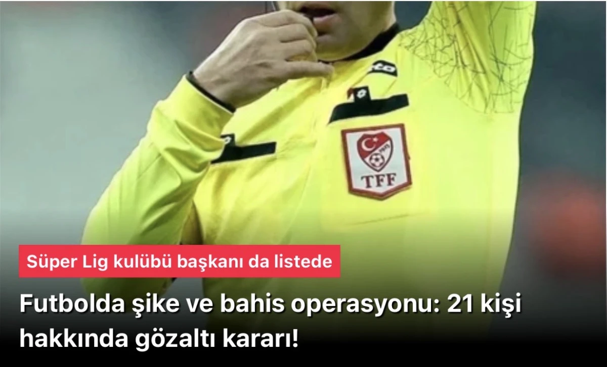 Futbolda şike ile bahis operasyonu: 21 kişi hakkında gözaltı kararı! Süper Lig kulübü başkanı da listede