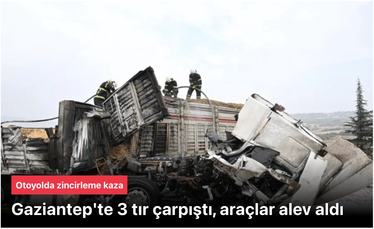 Gaziantep 3 tırın çarpışmasına sahne oldu. Kaza ardından araçlar alev aldı