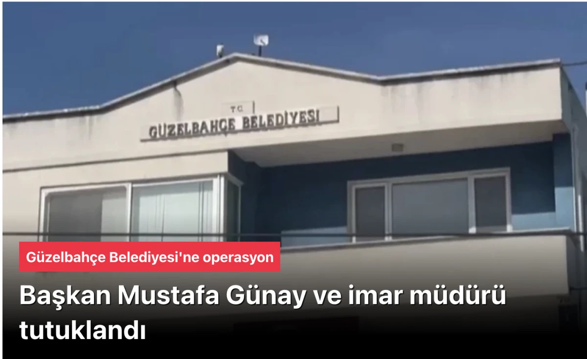 G&uuml;zelbah&ccedil;e Belediyesi operasyonu: Mustafa G&uuml;nay ve imar m&uuml;d&uuml;r&uuml; tutuklandı