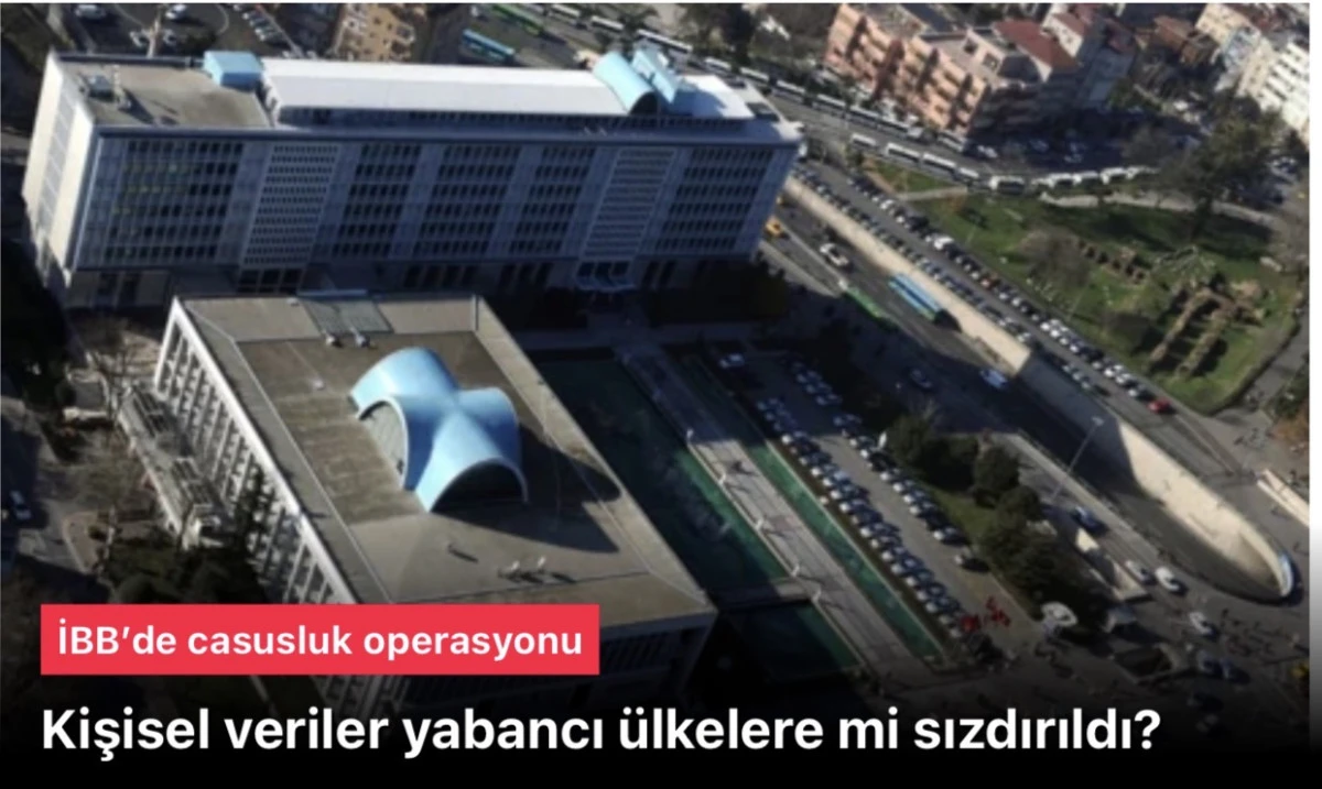 İBB Casusluk Skandalı: Kişisel Veriler Yabancı Ülkelere Sızdırıldı mı?