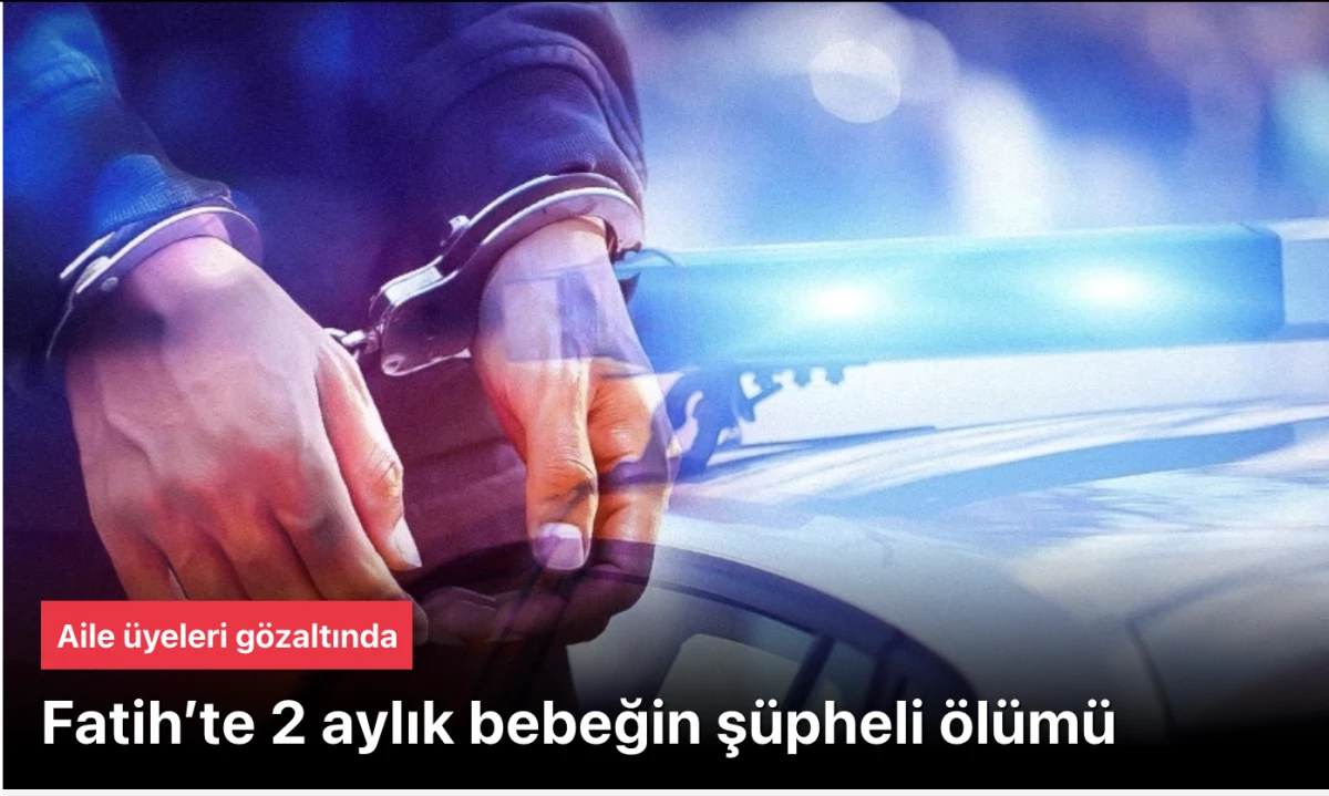 İstanbul Fatih 2 Aylık Bebeğin Ş&uuml;pheli &Ouml;l&uuml;m&uuml;yle sarsıldı: 4 Kişi G&ouml;zaltında