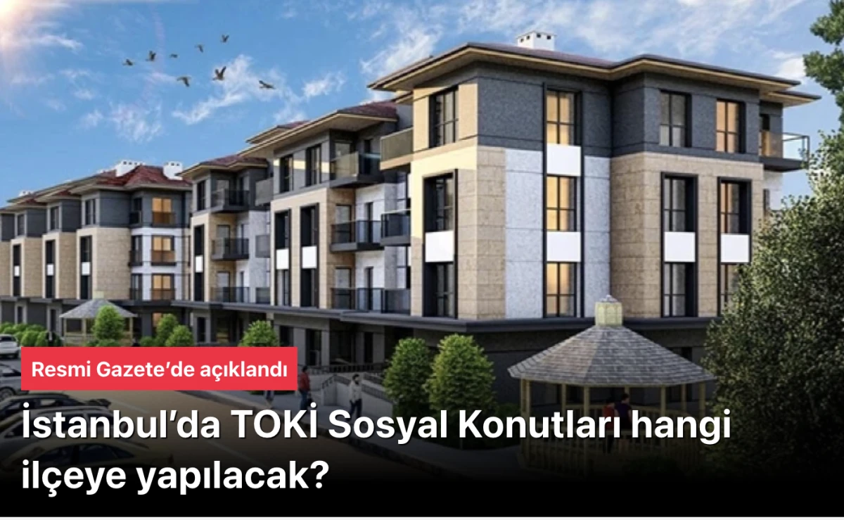 İstanbul TOKİ Sosyal Konutları: Hangi il&ccedil;eye yapılacak? Resmi Gazete&rsquo;de a&ccedil;ıklandı