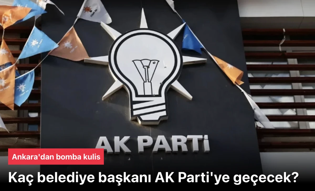 Kaç Belediye Başkanı AK Parti’ye Geçecek? Ankara’dan Bomba Kulis
