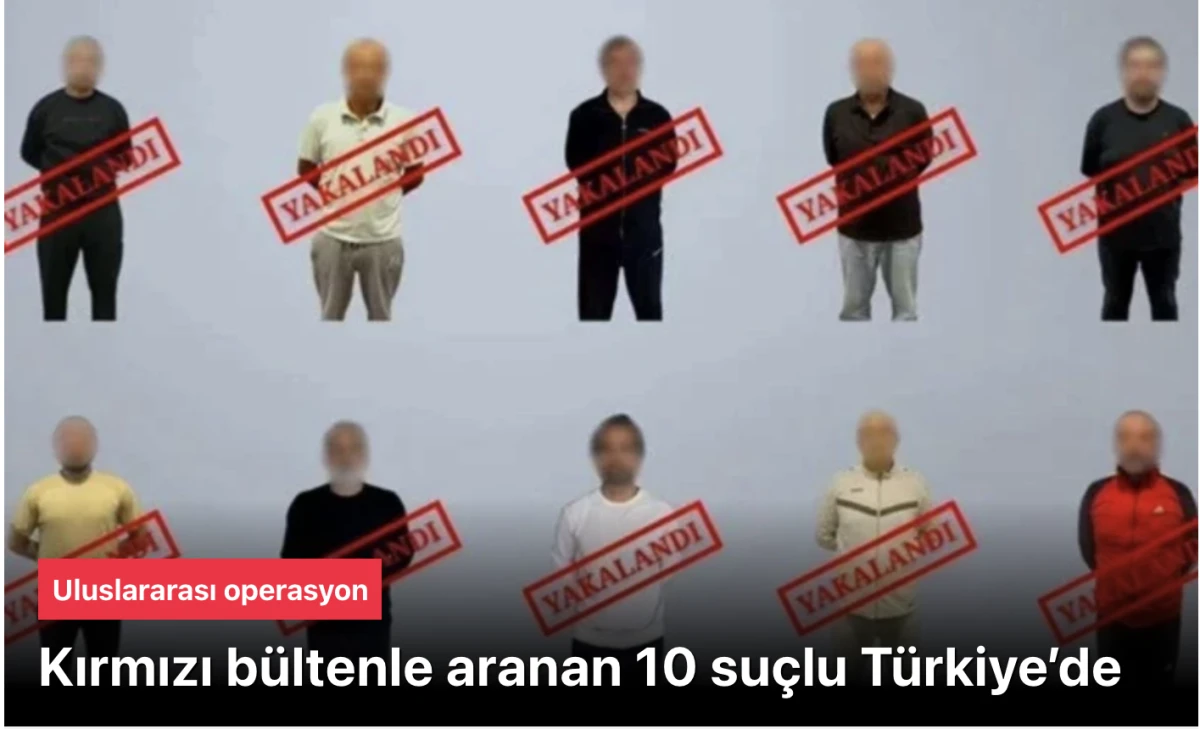 Kırmızı bültenle aranan 10 suçlu Türkiye'ye getirildi