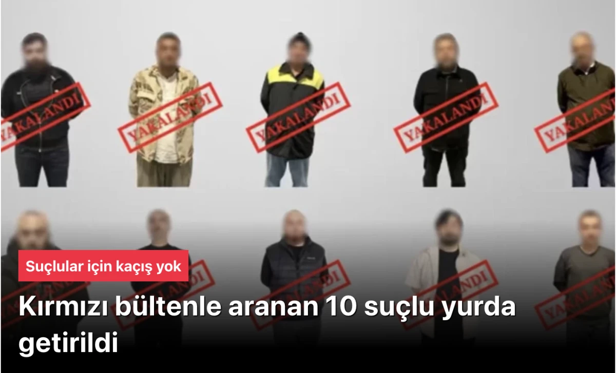 Kırmızı bültenle aranan 10 suçlu yurda getirildi