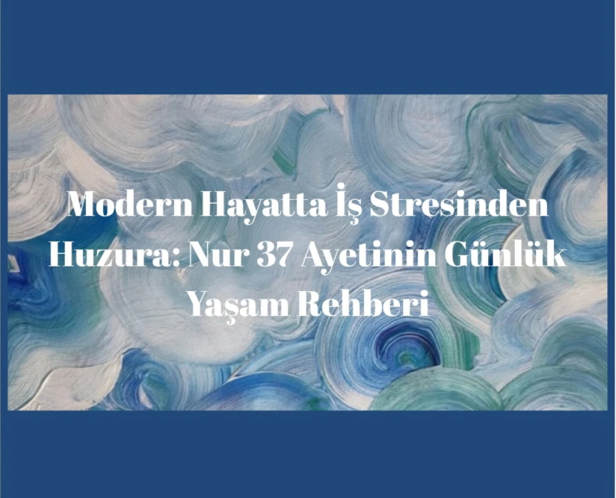 Modern Hayatta İş Stresinden Huzura: Nur 37 Ayetinin G&uuml;nl&uuml;k Yaşam Rehberi