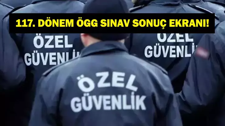 ÖGG Sonuç Ekranı: 117. Dönem Özel Güvenlik Sınav Sonuçları 2025 Açıklandı mı?