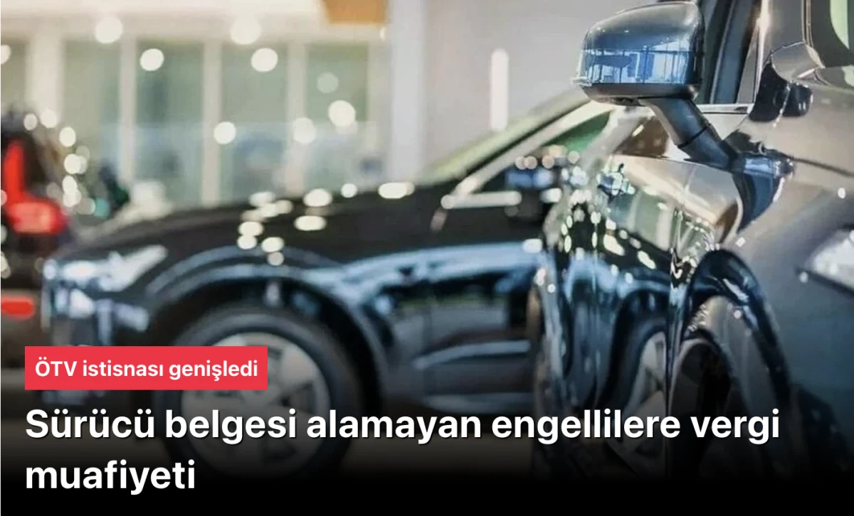 &Ouml;TV İstisnası Genişledi: S&uuml;r&uuml;c&uuml; Belgesi Alamayan %40 ve &Uuml;zeri Ortopedik Engelliler de Artık Ara&ccedil; Alırken Vergi Muafiyeti Kazanacak!