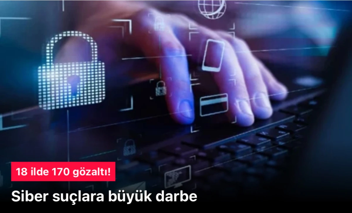 Siber Suçlara Karşı Büyük Darbe: 18 İlde 170 Şüpheli Yakalandı, 55’i Tutuklandı