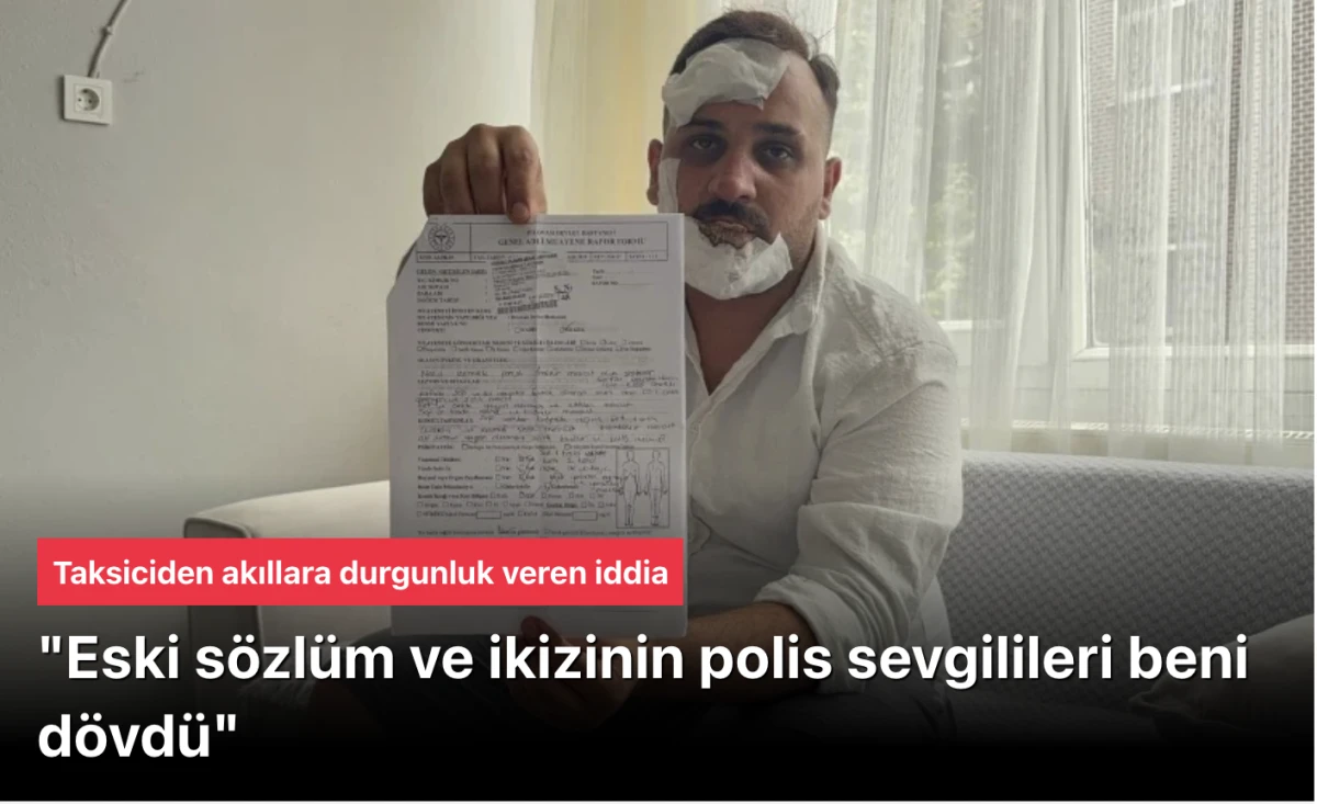 Taksiciden akılalmaz iddia: Eski sözlüm ve ikizinin polis sevgilileri beni dövdü