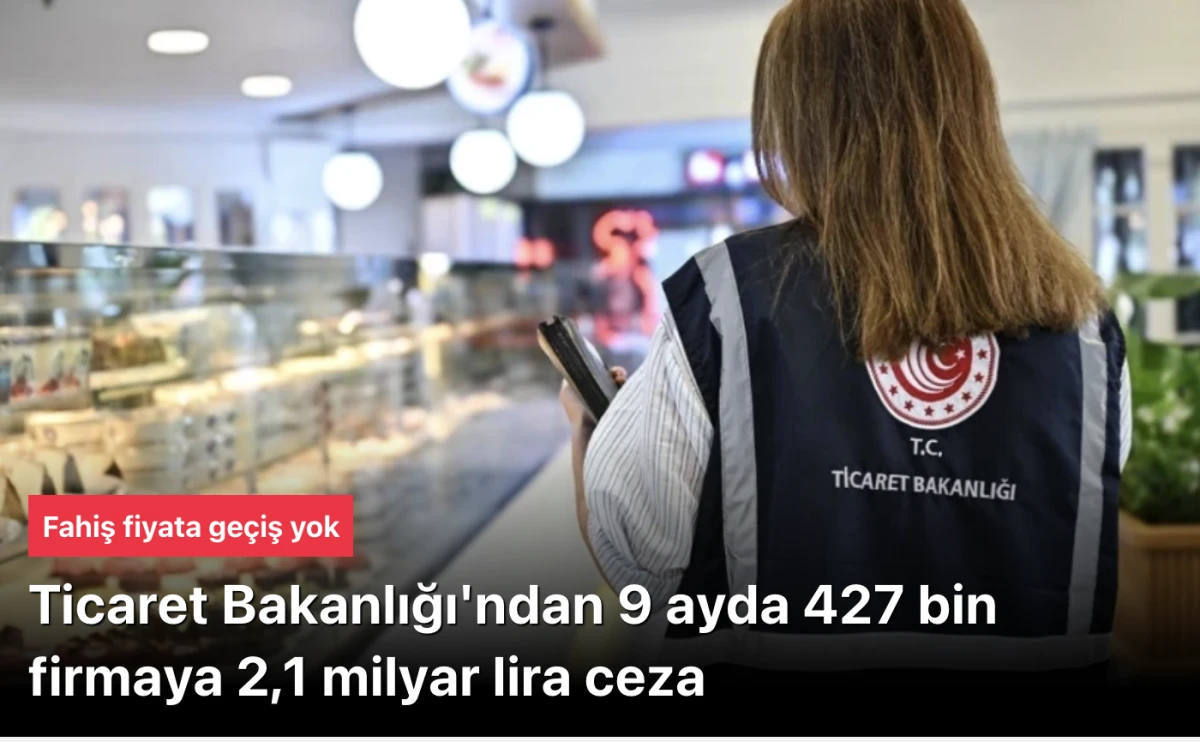 Ticaret Bakanlığı 9 ayda 427 bin firmaya 2,1 milyar lira ceza KESTİ
