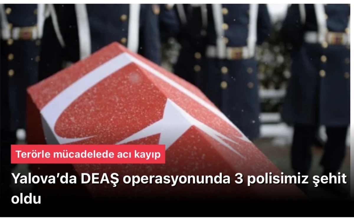 Yalova'da ter&ouml;r &ouml;rg&uuml;t&uuml; DEAŞ operasyonunda 3 polisimiz şehit oldu