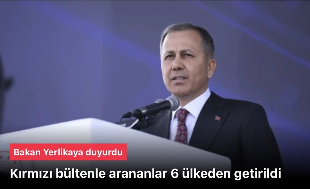 Yerlikaya: Kırmızı bültenle arananlar 6 ülkeden getirdik